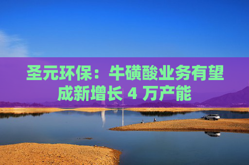 圣元环保：牛磺酸业务有望成新增长 4 万产能