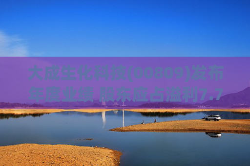 大成生化科技(00809)发布年度业绩 股东应占溢利7.7亿港元 同比减少81.78%  第1张