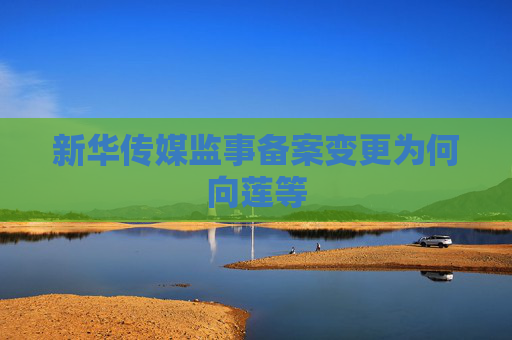 新华传媒监事备案变更为何向莲等