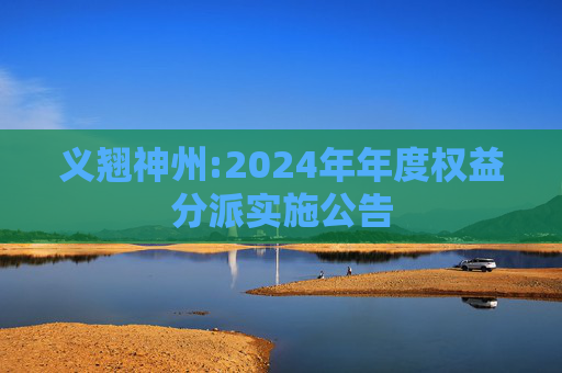 义翘神州:2024年年度权益分派实施公告