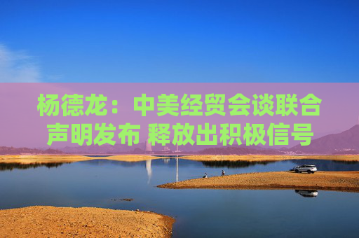 杨德龙：中美经贸会谈联合声明发布 释放出积极信号  第1张