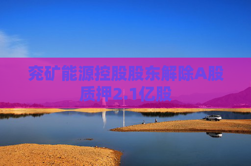 兖矿能源控股股东解除A股质押2.1亿股  第1张