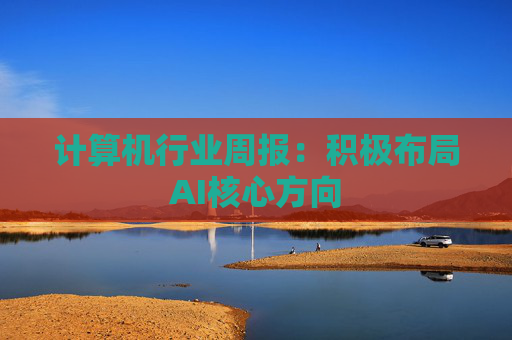 计算机行业周报：积极布局AI核心方向
