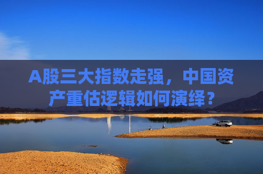 A股三大指数走强，中国资产重估逻辑如何演绎？