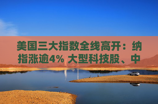 美国三大指数全线高开：纳指涨逾4% 大型科技股、中概股大涨  第1张