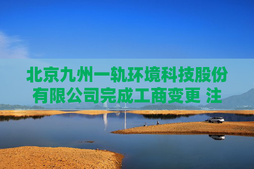 北京九州一轨环境科技股份有限公司完成工商变更 注册资本增至10000万元