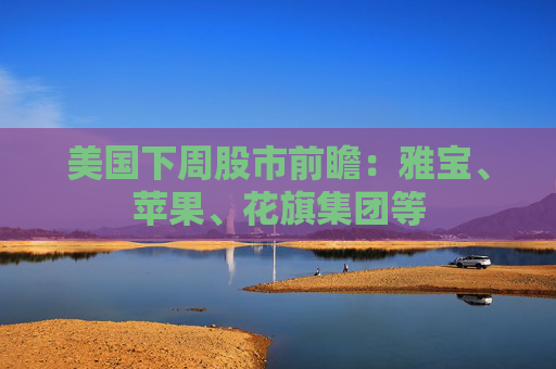 美国下周股市前瞻：雅宝、苹果、花旗集团等