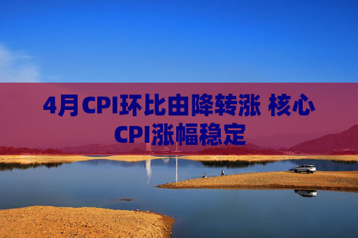 4月CPI环比由降转涨 核心CPI涨幅稳定