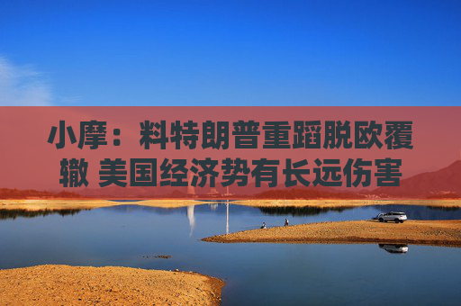 小摩：料特朗普重蹈脱欧覆辙 美国经济势有长远伤害