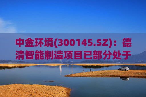 中金环境(300145.SZ)：德清智能制造项目已部分处于可使用状态