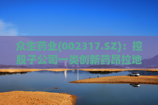 众生药业(002317.SZ)：控股子公司一类创新药昂拉地韦颗粒II期临床试验获得顶线分析数据结果