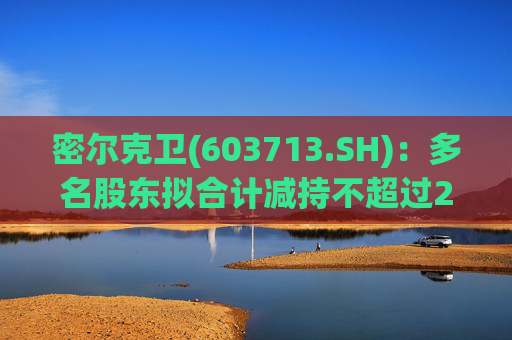 密尔克卫(603713.SH)：多名股东拟合计减持不超过2%股份