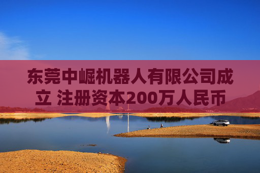 东莞中崛机器人有限公司成立 注册资本200万人民币