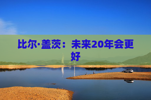 比尔·盖茨：未来20年会更好