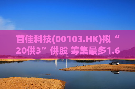 首佳科技(00103.HK)拟“20供3”供股 筹集最多1.6亿港元