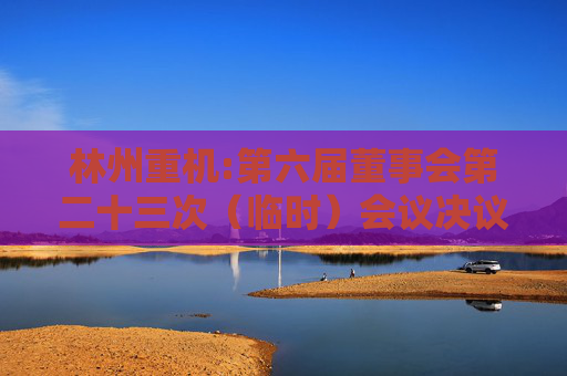 林州重机:第六届董事会第二十三次（临时）会议决议公告  第1张