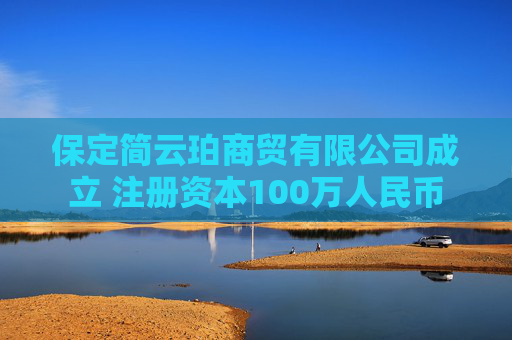 保定简云珀商贸有限公司成立 注册资本100万人民币  第1张