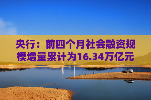 央行：前四个月社会融资规模增量累计为16.34万亿元，比上年同期多3.61万亿元