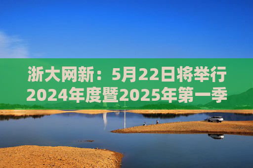浙大网新：5月22日将举行2024年度暨2025年第一季度业绩说明会