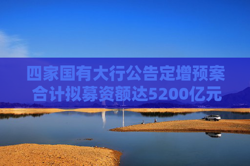 四家国有大行公告定增预案 合计拟募资额达5200亿元