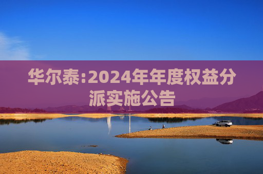 华尔泰:2024年年度权益分派实施公告