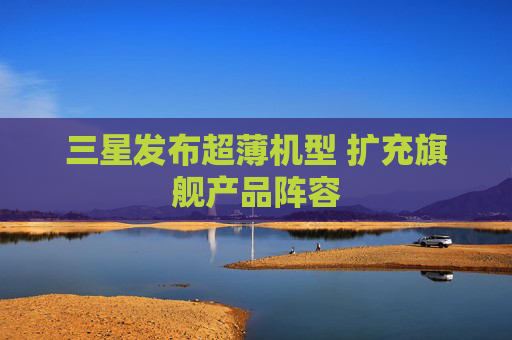 三星发布超薄机型 扩充旗舰产品阵容