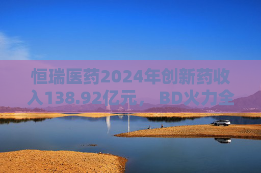 恒瑞医药2024年创新药收入138.92亿元， BD火力全开：国际化发展如何步步为营  第1张