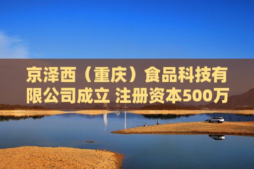 京泽西（重庆）食品科技有限公司成立 注册资本500万人民币