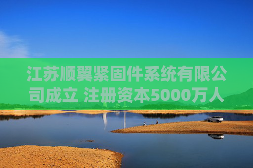 江苏顺翼紧固件系统有限公司成立 注册资本5000万人民币