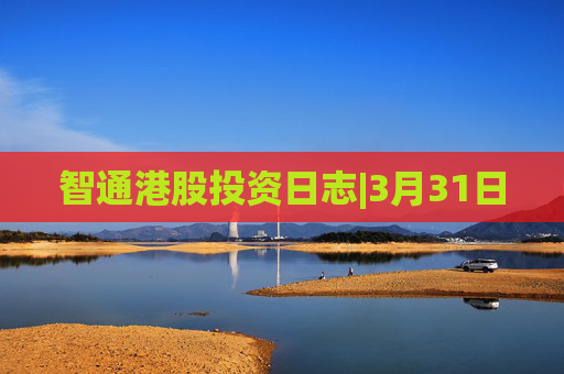智通港股投资日志|3月31日