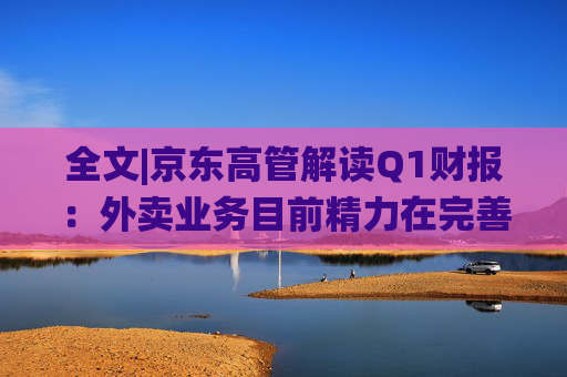 全文|京东高管解读Q1财报：外卖业务目前精力在完善系统、改善体验方面