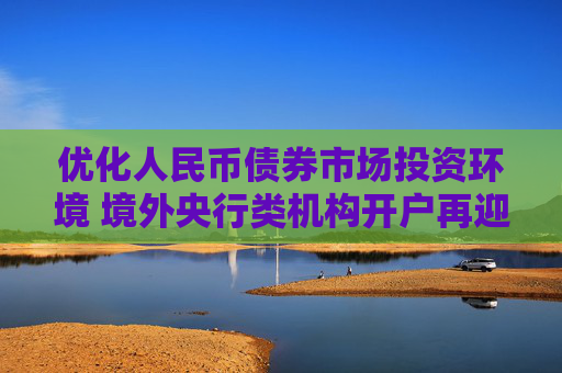 优化人民币债券市场投资环境 境外央行类机构开户再迎利好