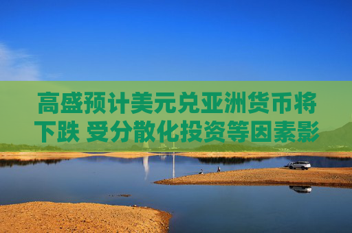 高盛预计美元兑亚洲货币将下跌 受分散化投资等因素影响