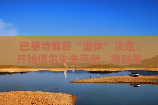 巴菲特解释“退休”决定：开始偶尔失去平衡，有时甚至记不起一个人的名字。