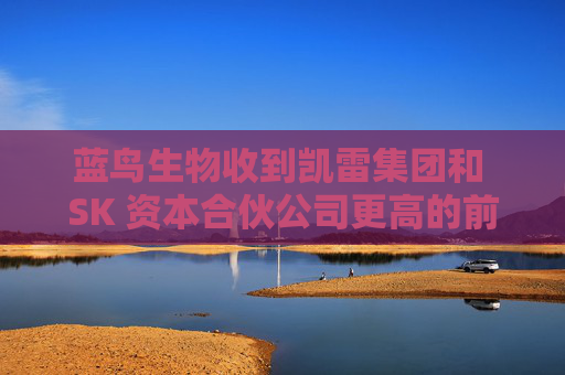 蓝鸟生物收到凯雷集团和 SK 资本合伙公司更高的前期收购报价