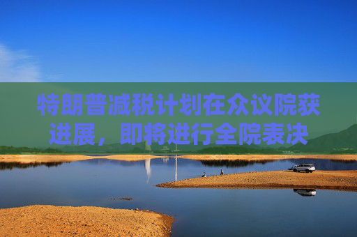 特朗普减税计划在众议院获进展，即将进行全院表决