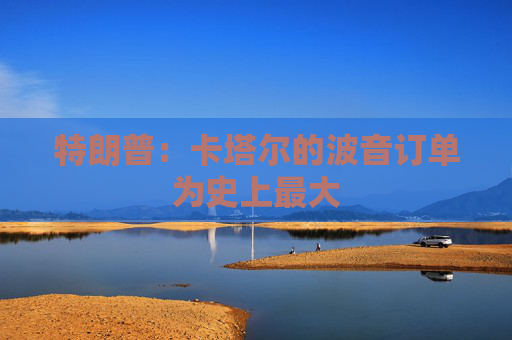 特朗普：卡塔尔的波音订单为史上最大