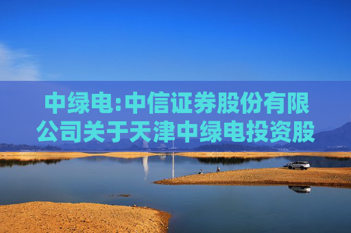 中绿电:中信证券股份有限公司关于天津中绿电投资股份有限公司2024年度保荐工作报告