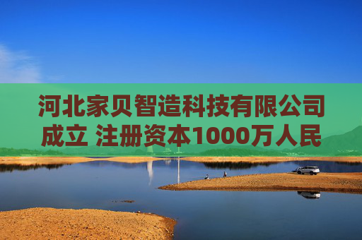 河北家贝智造科技有限公司成立 注册资本1000万人民币