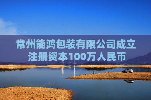 常州能鸿包装有限公司成立 注册资本100万人民币