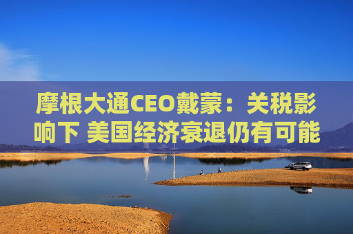 摩根大通CEO戴蒙：关税影响下 美国经济衰退仍有可能发生