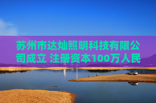 苏州市达灿照明科技有限公司成立 注册资本100万人民币