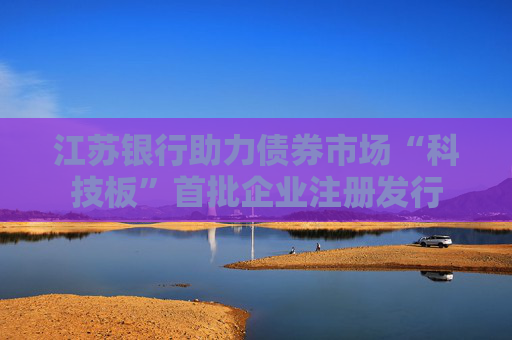 江苏银行助力债券市场“科技板”首批企业注册发行
