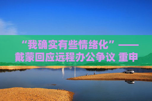 “我确实有些情绪化”——戴蒙回应远程办公争议 重申摩根大通立场不变