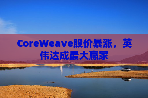 CoreWeave股价暴涨，英伟达成最大赢家  第1张