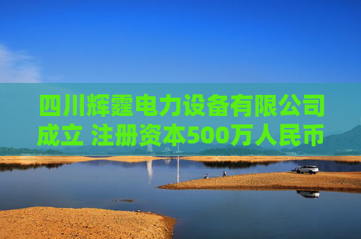四川辉霆电力设备有限公司成立 注册资本500万人民币