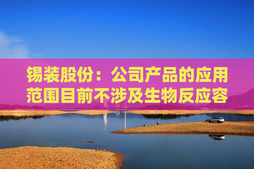 锡装股份：公司产品的应用范围目前不涉及生物反应容器领域