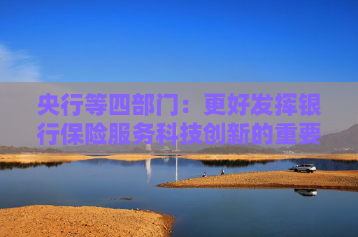 央行等四部门：更好发挥银行保险服务科技创新的重要作用 切实提升科技领域贷款投放和投资力度
