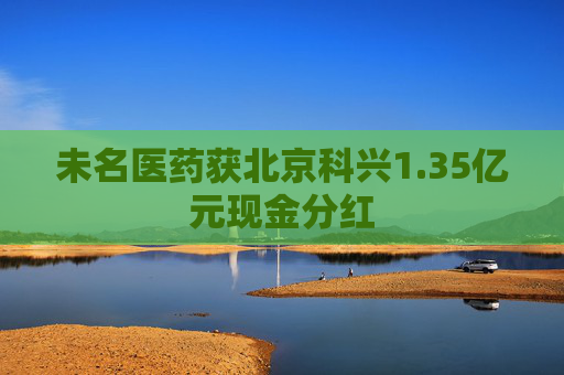 未名医药获北京科兴1.35亿元现金分红