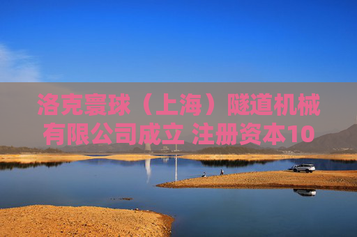 洛克寰球（上海）隧道机械有限公司成立 注册资本1000万人民币